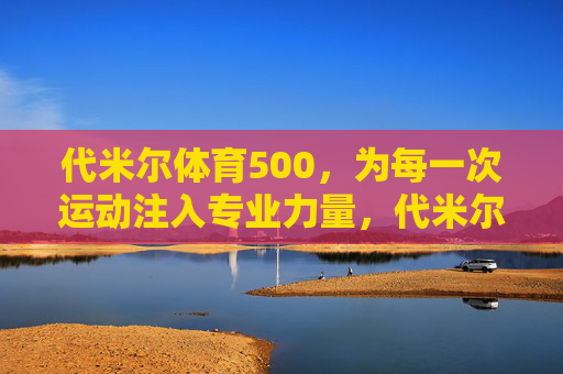 代米尔体育500,为每一次运动注入专业力量,代米尔体育500,为每一次运动注入专业力量 代米尔体育500,为每一次运动注入专业力量,代米尔体育500,为每一次运动注入专业力量