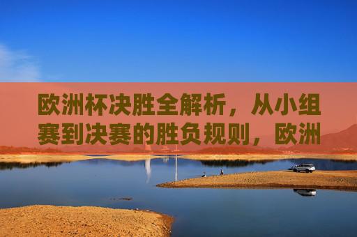 欧洲杯决胜全解析，从小组赛到决赛的胜负规则，欧洲杯从小组赛到决赛胜负规则全解析