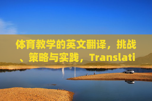 体育教学的英文翻译,挑战、策略与实践,Translation of Physical Education Teaching: Challenges, Strategies, and Practice 体育教学的英文翻译,挑战、策略与实践,Translation of Physical Education Teaching: Challenges, Strategies, and Practice
