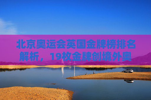 北京奥运会英国金牌榜排名解析,19枚金牌创境外奥运历史最佳,北京奥运会英国19枚金牌创境外奥运历史最佳 北京奥运会英国金牌榜排名解析,19枚金牌创境外奥运历史最佳,北京奥运会英国19枚金牌创境外奥运历史最佳