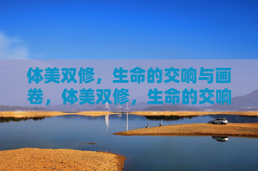 体美双修,生命的交响与画卷,体美双修,生命的交响与画卷 体美双修,生命的交响与画卷,体美双修,生命的交响与画卷