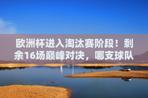 欧洲杯进入淘汰赛阶段!剩余16场巅峰对决,哪支球队能捧杯?欧洲杯淘汰赛16强争霸,巅峰对决谁能问鼎? 欧洲杯进入淘汰赛阶段!剩余16场巅峰对决,哪支球队能捧杯?欧洲杯淘汰赛16强争霸,巅峰对决谁能问鼎?