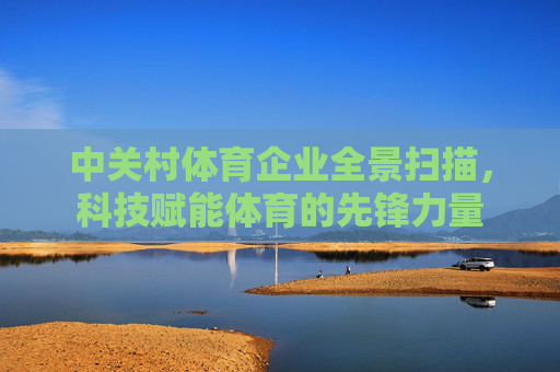 中关村体育企业全景扫描,科技赋能体育的先锋力量 中关村体育企业全景扫描,科技赋能体育的先锋力量