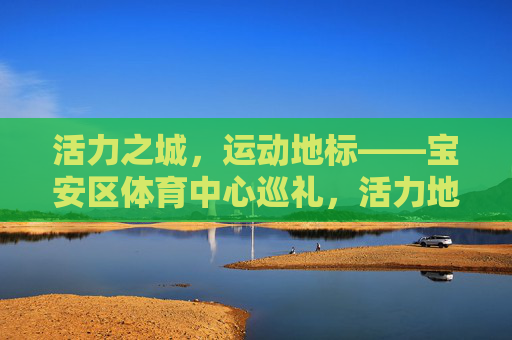 活力之城,运动地标——宝安区体育中心巡礼,活力地标,运动之城——宝安区体育中心巡礼 活力之城,运动地标——宝安区体育中心巡礼,活力地标,运动之城——宝安区体育中心巡礼