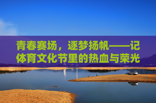 青春赛场,逐梦扬帆——记体育文化节里的热血与荣光,体育文化节,青春赛场热血逐梦,荣光闪耀 青春赛场,逐梦扬帆——记体育文化节里的热血与荣光,体育文化节,青春赛场热血逐梦,荣光闪耀