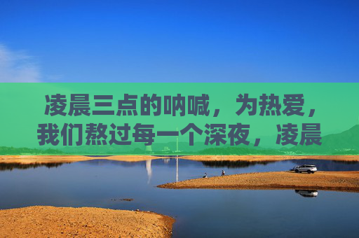 凌晨三点的呐喊,为热爱,我们熬过每一个深夜,凌晨三点的热爱,熬过每一夜 凌晨三点的呐喊,为热爱,我们熬过每一个深夜,凌晨三点的热爱,熬过每一夜