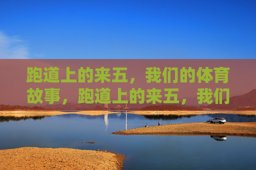 跑道上的来五,我们的体育故事,跑道上的来五,我们的体育故事 跑道上的来五,我们的体育故事,跑道上的来五,我们的体育故事