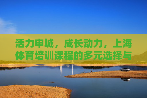 活力申城,成长动力,上海体育培训课程的多元选择与价值赋能,上海体育培训,多元选择赋能成长,活力申城动力源泉 活力申城,成长动力,上海体育培训课程的多元选择与价值赋能,上海体育培训,多元选择赋能成长,活力申城动力源泉