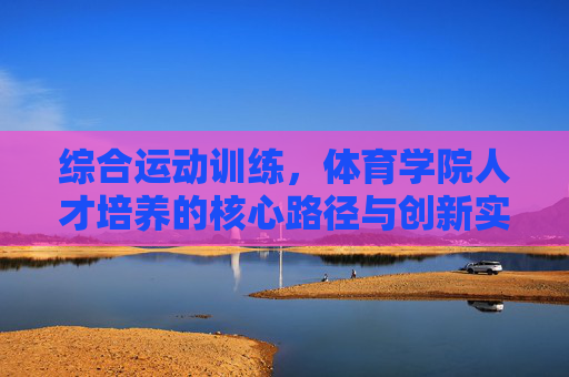 综合运动训练,体育学院人才培养的核心路径与创新实践,综合运动训练,体育学院人才培养的核心路径与创新实践 综合运动训练,体育学院人才培养的核心路径与创新实践,综合运动训练,体育学院人才培养的核心路径与创新实践