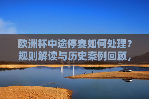 欧洲杯中途停赛如何处理?规则解读与历史案例回顾,欧洲杯中途停赛处理,规则解读与历史案例回顾 欧洲杯中途停赛如何处理?规则解读与历史案例回顾,欧洲杯中途停赛处理,规则解读与历史案例回顾