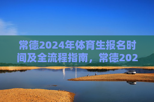 常德2024年体育生报名时间及全流程指南,常德2024年体育生报名时间及全流程指南 常德2024年体育生报名时间及全流程指南,常德2024年体育生报名时间及全流程指南