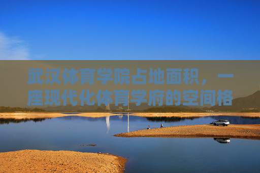 武汉体育学院占地面积,一座现代化体育学府的空间格局与发展基石,武汉体育学院,占地面积与空间格局奠定现代化体育学府发展基石 武汉体育学院占地面积,一座现代化体育学府的空间格局与发展基石,武汉体育学院,占地面积与空间格局奠定现代化体育学府发展基石