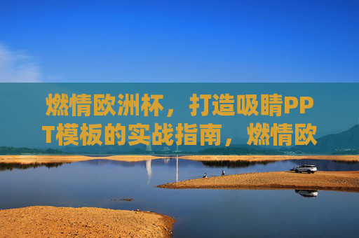 燃情欧洲杯,打造吸睛PPT模板的实战指南,燃情欧洲杯,吸睛PPT模板实战指南 燃情欧洲杯,打造吸睛PPT模板的实战指南,燃情欧洲杯,吸睛PPT模板实战指南