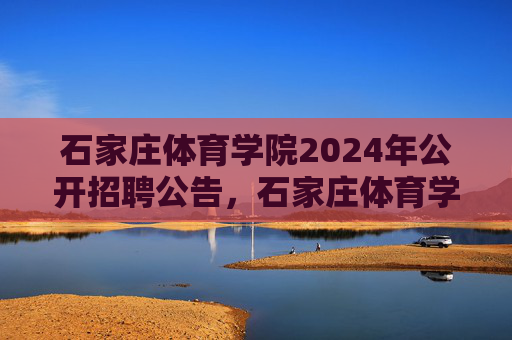 石家庄体育学院2024年公开招聘公告,石家庄体育学院2024年公开招聘公告 石家庄体育学院2024年公开招聘公告,石家庄体育学院2024年公开招聘公告