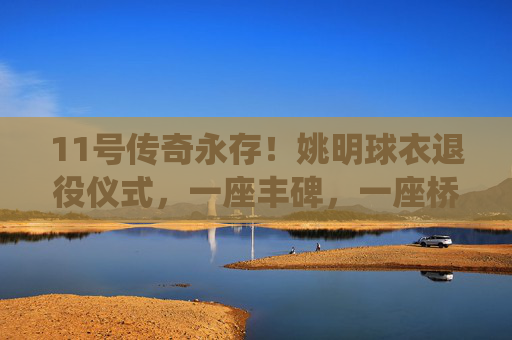11号传奇永存！姚明球衣退役仪式，一座丰碑，一座桥梁，一段永恒的青春，11号传奇永存！姚明球衣退役仪式，丰碑矗立，青春永恒