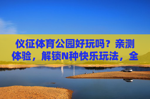仪征体育公园好玩吗?亲测体验,解锁N种快乐玩法,全家嗨玩一整天!仪征体育公园亲测,解锁N种玩法,全家嗨玩一整天! 仪征体育公园好玩吗?亲测体验,解锁N种快乐玩法,全家嗨玩一整天!仪征体育公园亲测,解锁N种玩法,全家嗨玩一整天!