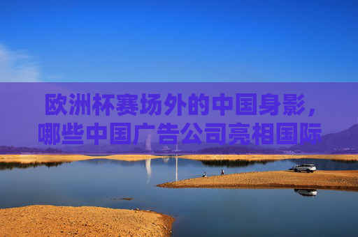 欧洲杯赛场外的中国身影,哪些中国广告公司亮相国际赛场?欧洲杯赛场外的中国身影,中国广告公司的国际亮相 欧洲杯赛场外的中国身影,哪些中国广告公司亮相国际赛场?欧洲杯赛场外的中国身影,中国广告公司的国际亮相
