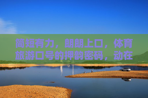 简短有力,朗朗上口,体育旅游口号的押韵密码,动在山水,乐在旅途 简短有力,朗朗上口,体育旅游口号的押韵密码,动在山水,乐在旅途