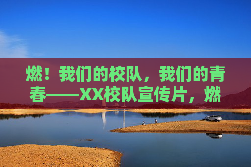 燃!我们的校队,我们的青春——XX校队宣传片,燃!我们的校队,我们的青春 燃!我们的校队,我们的青春——XX校队宣传片,燃!我们的校队,我们的青春