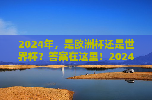 2024年,是欧洲杯还是世界杯?答案在这里!2024年欧洲杯还是世界杯?答案在此! 2024年,是欧洲杯还是世界杯?答案在这里!2024年欧洲杯还是世界杯?答案在此!