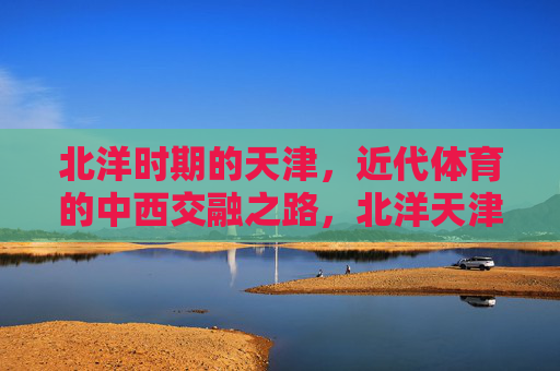北洋时期的天津，近代体育的中西交融之路，北洋天津，近代体育的中西交融之路