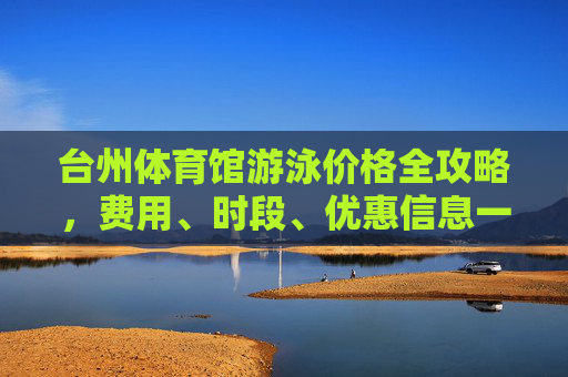 台州体育馆游泳价格全攻略，费用、时段、优惠信息一览，台州体育馆游泳价格全攻略，费用、时段、优惠信息一览