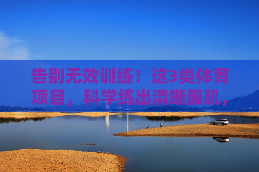 告别无效训练！这3类体育项目，科学练出清晰腹肌，告别无效训练！3类体育项目科学练出清晰腹肌