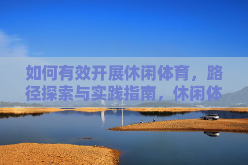 如何有效开展休闲体育，路径探索与实践指南，休闲体育有效开展路径探索与实践指南