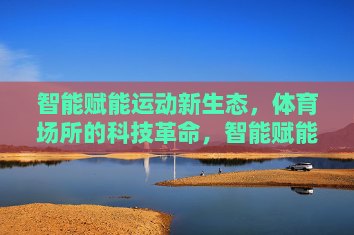 智能赋能运动新生态，体育场所的科技革命，智能赋能运动新生态，体育场所的科技革命
