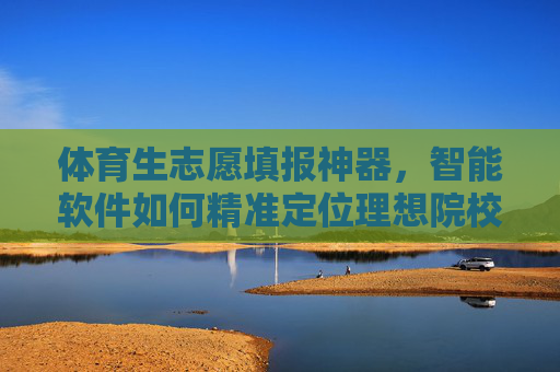 体育生志愿填报神器，智能软件如何精准定位理想院校与专业？体育生志愿填报神器，智能软件精准定位理想院校与专业