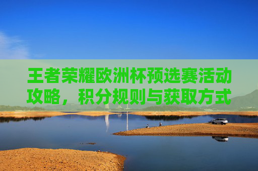 王者荣耀欧洲杯预选赛活动攻略,积分规则与获取方式详解,王者荣耀欧洲杯预选赛积分规则与获取方式攻略 王者荣耀欧洲杯预选赛活动攻略,积分规则与获取方式详解,王者荣耀欧洲杯预选赛积分规则与获取方式攻略