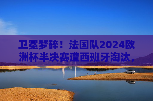 卫冕梦碎!法国队2024欧洲杯半决赛遭西班牙淘汰,战术与心态的双重困境,卫冕梦碎!法国队2024欧洲杯半决赛战术心态双困境不敌西班牙 卫冕梦碎!法国队2024欧洲杯半决赛遭西班牙淘汰,战术与心态的双重困境,卫冕梦碎!法国队2024欧洲杯半决赛战术心态双困境不敌西班牙