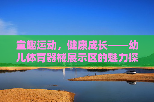 童趣运动,健康成长——幼儿体育器械展示区的魅力探索,童趣器械区,探索幼儿健康成长的运动魅力 童趣运动,健康成长——幼儿体育器械展示区的魅力探索,童趣器械区,探索幼儿健康成长的运动魅力