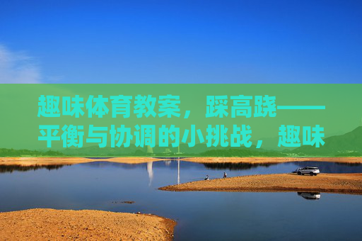 趣味体育教案,踩高跷——平衡与协调的小挑战,趣味踩高跷教案,平衡与协调的小挑战 趣味体育教案,踩高跷——平衡与协调的小挑战,趣味踩高跷教案,平衡与协调的小挑战
