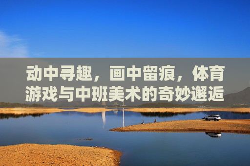 动中寻趣，画中留痕，体育游戏与中班美术的奇妙邂逅，动趣画痕，体育游戏与中班美术的奇妙邂逅