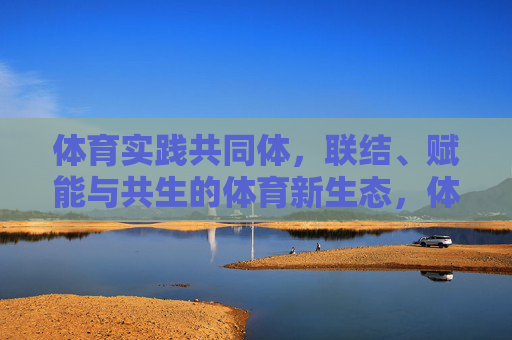 体育实践共同体,联结、赋能与共生的体育新生态,体育实践共同体,联结赋能共生的体育新生态 体育实践共同体,联结、赋能与共生的体育新生态,体育实践共同体,联结赋能共生的体育新生态
