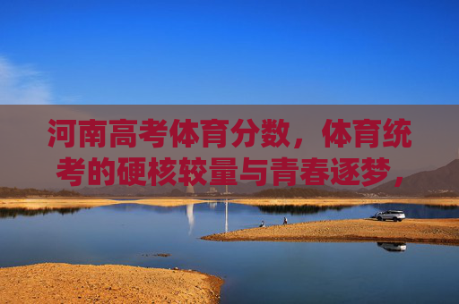 河南高考体育分数,体育统考的硬核较量与青春逐梦,河南体育统考,硬核较量与青春逐梦 河南高考体育分数,体育统考的硬核较量与青春逐梦,河南体育统考,硬核较量与青春逐梦