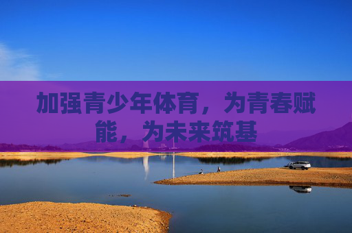 加强青少年体育,为青春赋能,为未来筑基 加强青少年体育,为青春赋能,为未来筑基