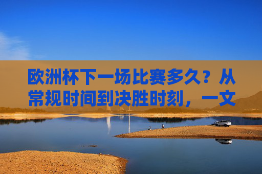 欧洲杯下一场比赛多久?从常规时间到决胜时刻,一文读懂足球赛事的时长规则,欧洲杯足球赛事时长规则,从常规时间到决胜时刻 欧洲杯下一场比赛多久?从常规时间到决胜时刻,一文读懂足球赛事的时长规则,欧洲杯足球赛事时长规则,从常规时间到决胜时刻