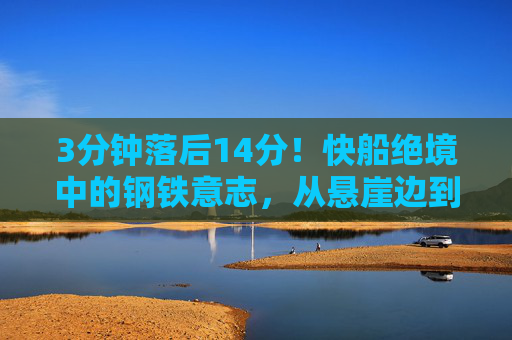 3分钟落后14分！快船绝境中的钢铁意志，从悬崖边到胜利曙光，3分钟落后14分！快船钢铁意志逆转绝境