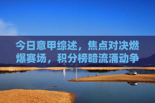 今日意甲综述,焦点对决燃爆赛场,积分榜暗流涌动争冠白热化,今日意甲综述,焦点对决燃爆赛场,争冠白热化 今日意甲综述,焦点对决燃爆赛场,积分榜暗流涌动争冠白热化,今日意甲综述,焦点对决燃爆赛场,争冠白热化