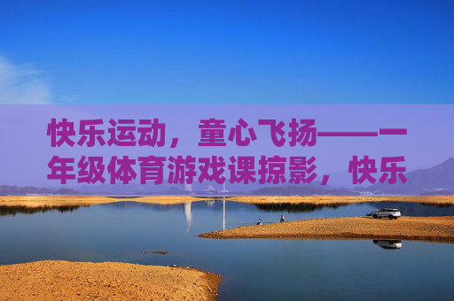 快乐运动,童心飞扬——一年级体育游戏课掠影,快乐运动,童心飞扬——一年级体育游戏课 快乐运动,童心飞扬——一年级体育游戏课掠影,快乐运动,童心飞扬——一年级体育游戏课