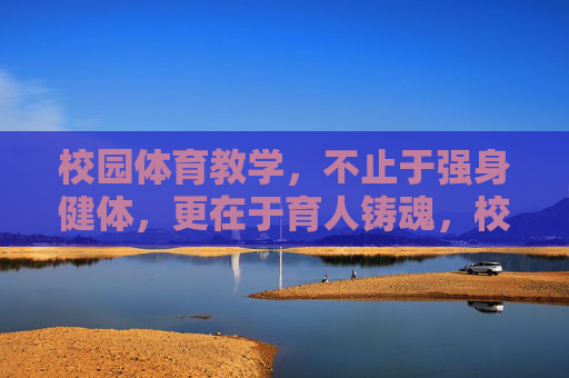 校园体育教学，不止于强身健体，更在于育人铸魂，校园体育教学，不止强身健体，更在育人铸魂