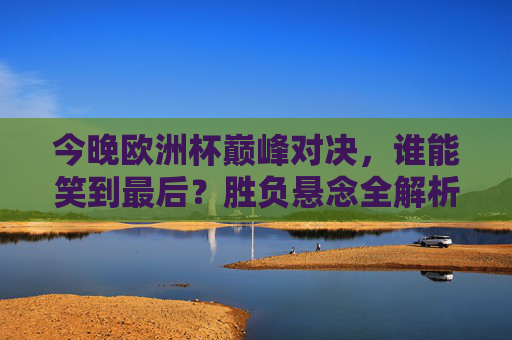 今晚欧洲杯巅峰对决，谁能笑到最后？胜负悬念全解析，今晚欧洲杯巅峰对决，胜负悬念全解析