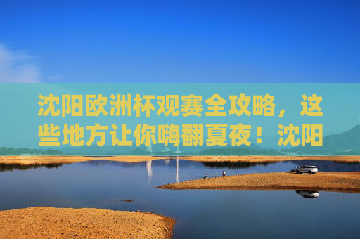 沈阳欧洲杯观赛全攻略,这些地方让你嗨翻夏夜!沈阳欧洲杯观赛全攻略,嗨翻夏夜,看球好去处! 沈阳欧洲杯观赛全攻略,这些地方让你嗨翻夏夜!沈阳欧洲杯观赛全攻略,嗨翻夏夜,看球好去处!