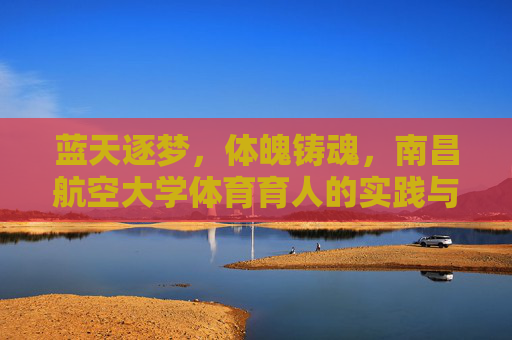 蓝天逐梦,体魄铸魂,南昌航空大学体育育人的实践与探索 蓝天逐梦,体魄铸魂,南昌航空大学体育育人的实践与探索