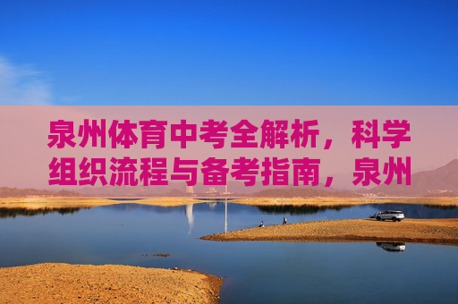 泉州体育中考全解析,科学组织流程与备考指南,泉州体育中考科学组织流程与备考全解析 泉州体育中考全解析,科学组织流程与备考指南,泉州体育中考科学组织流程与备考全解析