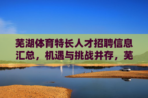 芜湖体育特长人才招聘信息汇总，机遇与挑战并存，芜湖体育特长人才招聘信息汇总，机遇与挑战并存