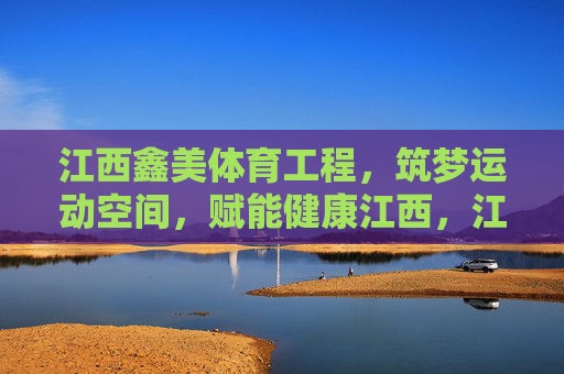 江西鑫美体育工程,筑梦运动空间,赋能健康江西,江西鑫美体育工程,筑梦运动空间赋能健康江西 江西鑫美体育工程,筑梦运动空间,赋能健康江西,江西鑫美体育工程,筑梦运动空间赋能健康江西