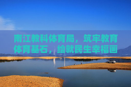 南江教科体育局,筑牢教育体育基石,绘就民生幸福画卷,南江教科体育局筑牢教育体育基石绘就民生幸福画卷 南江教科体育局,筑牢教育体育基石,绘就民生幸福画卷,南江教科体育局筑牢教育体育基石绘就民生幸福画卷